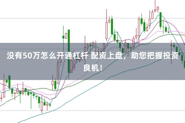 没有50万怎么开通杠杆 配资上盘，助您把握投资良机！