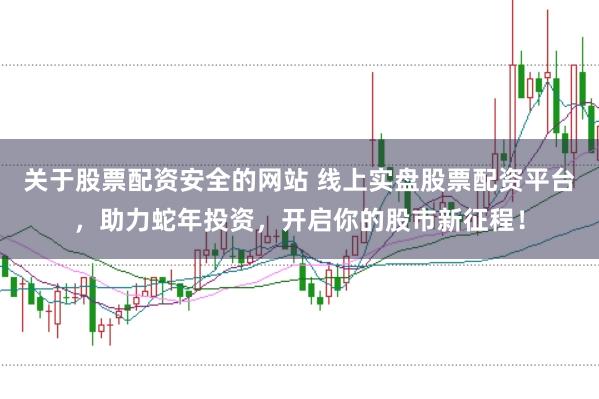 关于股票配资安全的网站 线上实盘股票配资平台，助力蛇年投资，开启你的股市新征程！