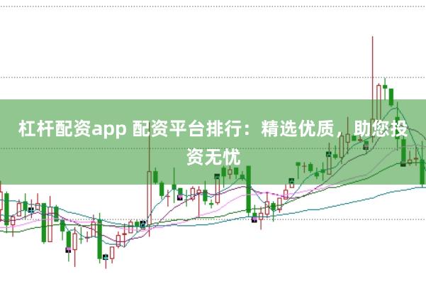 杠杆配资app 配资平台排行：精选优质，助您投资无忧