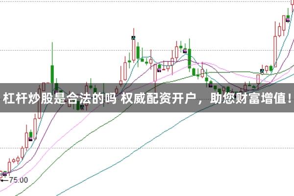 杠杆炒股是合法的吗 权威配资开户，助您财富增值！