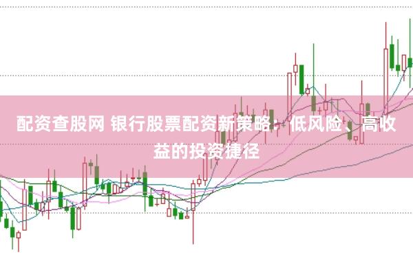 配资查股网 银行股票配资新策略：低风险、高收益的投资捷径