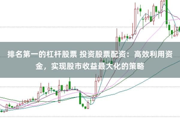 排名第一的杠杆股票 投资股票配资：高效利用资金，实现股市收益最大化的策略
