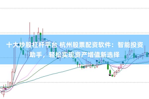 十大炒股杠杆平台 杭州股票配资软件：智能投资助手，轻松实现资产增值新选择