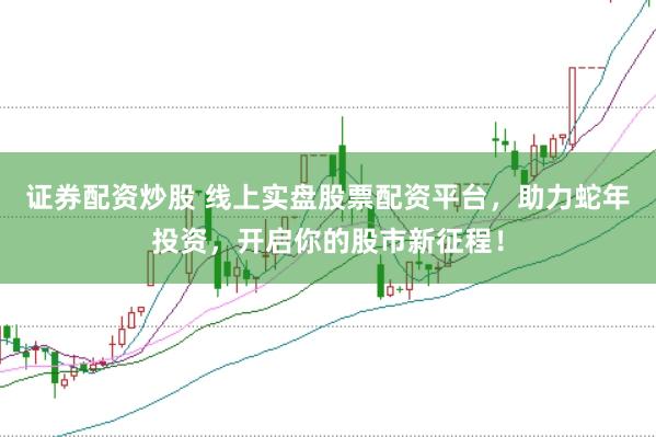 证券配资炒股 线上实盘股票配资平台，助力蛇年投资，开启你的股市新征程！