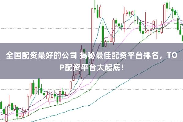 全国配资最好的公司 揭秘最佳配资平台排名，TOP配资平台大起底！