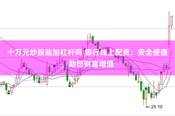 十万元炒股能加杠杆吗 银行线上配资：安全便捷，助您财富增值