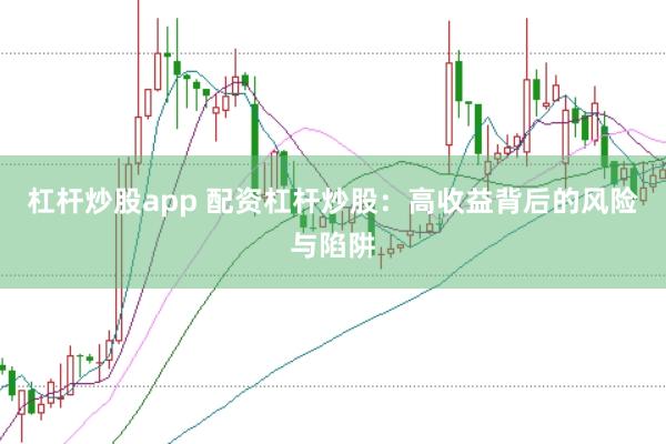 杠杆炒股app 配资杠杆炒股：高收益背后的风险与陷阱