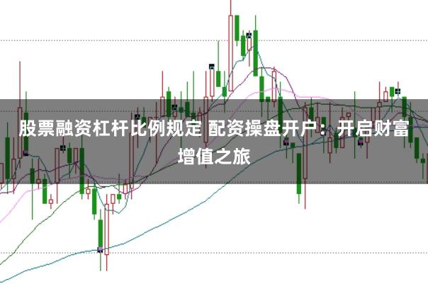 股票融资杠杆比例规定 配资操盘开户：开启财富增值之旅