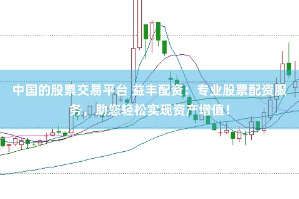 中国的股票交易平台 益丰配资：专业股票配资服务，助您轻松实现资产增值！