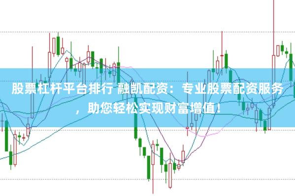 股票杠杆平台排行 融凯配资：专业股票配资服务，助您轻松实现财富增值！