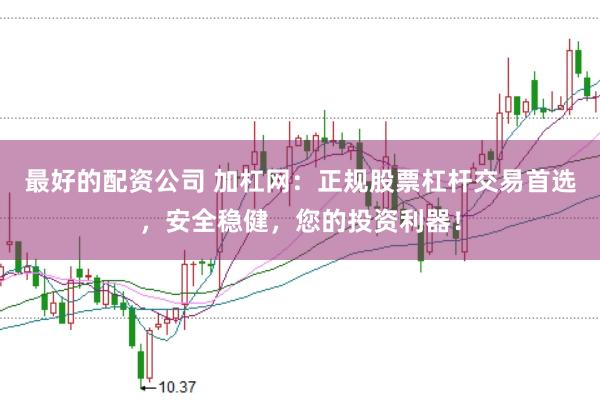 最好的配资公司 加杠网：正规股票杠杆交易首选，安全稳健，您的投资利器！