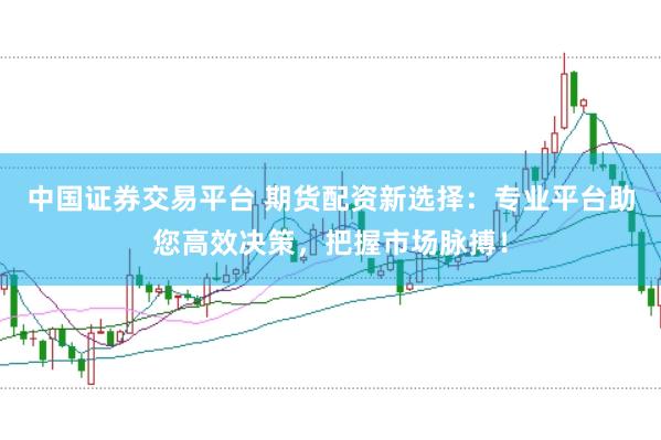 中国证券交易平台 期货配资新选择：专业平台助您高效决策，把握市场脉搏！
