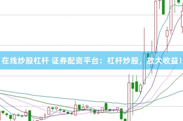 在线炒股杠杆 证券配资平台：杠杆炒股，放大收益！