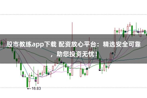 股市教练app下载 配资放心平台：精选安全可靠，助您投资无忧！
