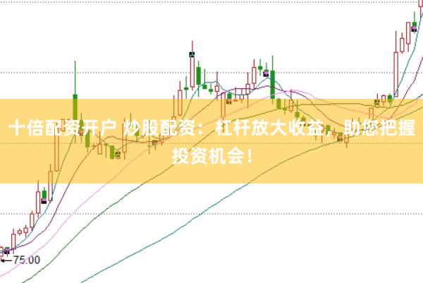 十倍配资开户 炒股配资：杠杆放大收益，助您把握投资机会！