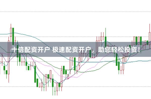 十倍配资开户 极速配资开户，助您轻松投资！