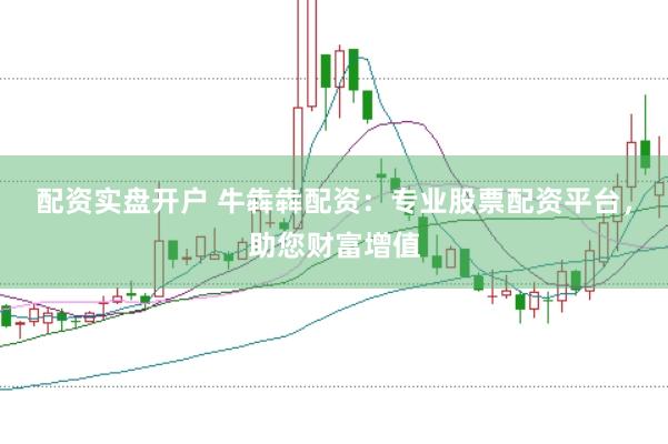 配资实盘开户 牛犇犇配资：专业股票配资平台，助您财富增值