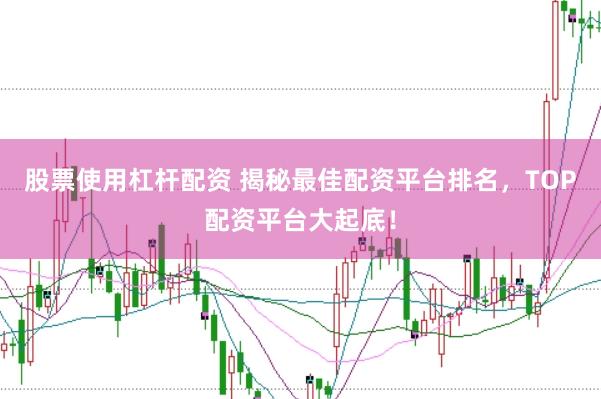 股票使用杠杆配资 揭秘最佳配资平台排名，TOP配资平台大起底！