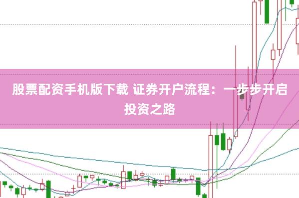 股票配资手机版下载 证券开户流程：一步步开启投资之路