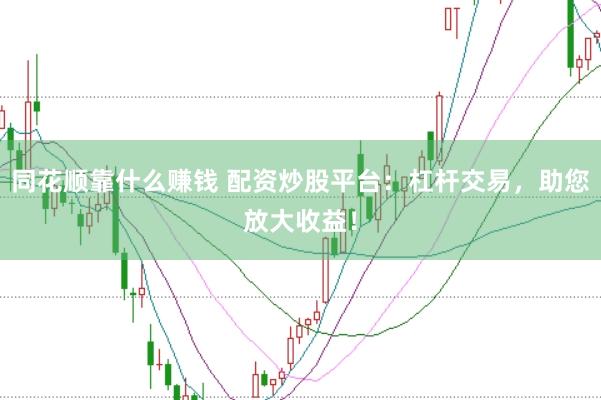 同花顺靠什么赚钱 配资炒股平台：杠杆交易，助您放大收益！