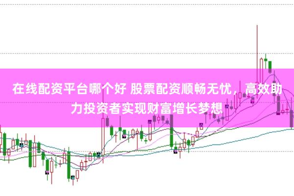 在线配资平台哪个好 股票配资顺畅无忧，高效助力投资者实现财富增长梦想