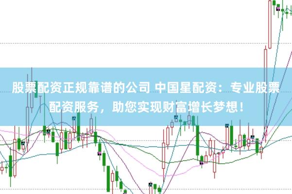 股票配资正规靠谱的公司 中国星配资：专业股票配资服务，助您实现财富增长梦想！