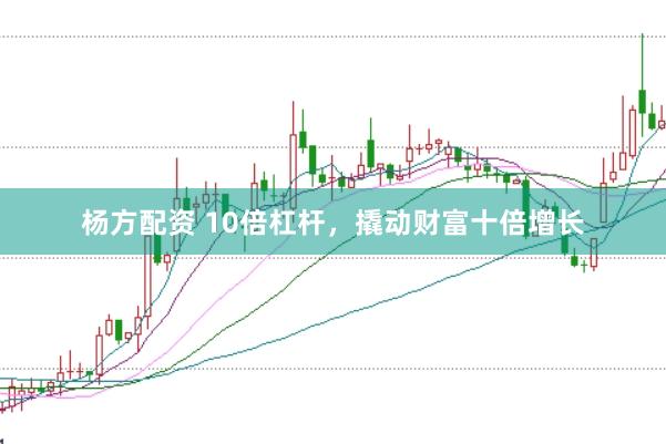 杨方配资 10倍杠杆，撬动财富十倍增长