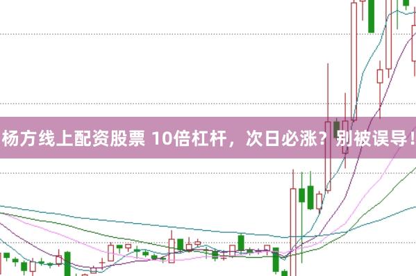 杨方线上配资股票 10倍杠杆，次日必涨？别被误导！