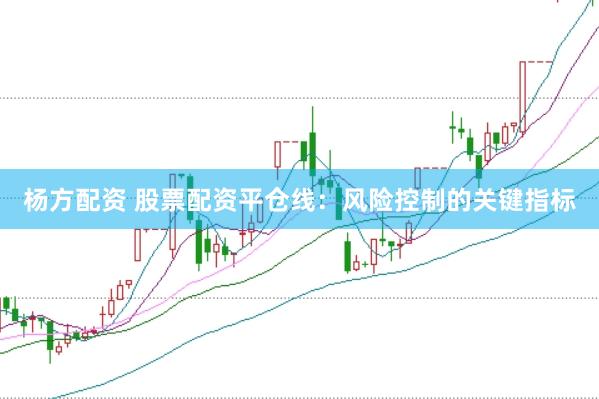 杨方配资 股票配资平仓线:风险控制的关键指标