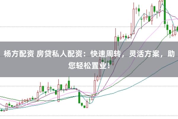 杨方配资 房贷私人配资：快速周转，灵活方案，助您轻松置业！