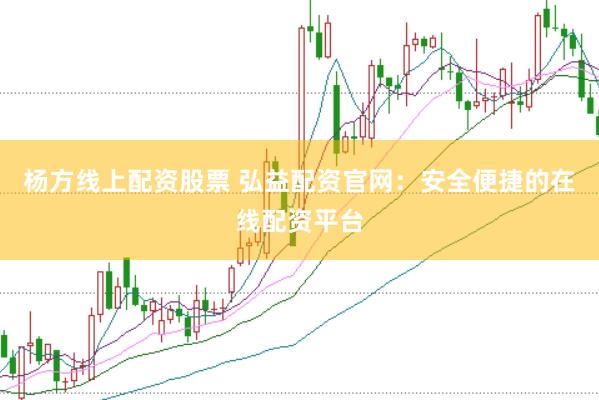 杨方线上配资股票 弘益配资官网：安全便捷的在线配资平台