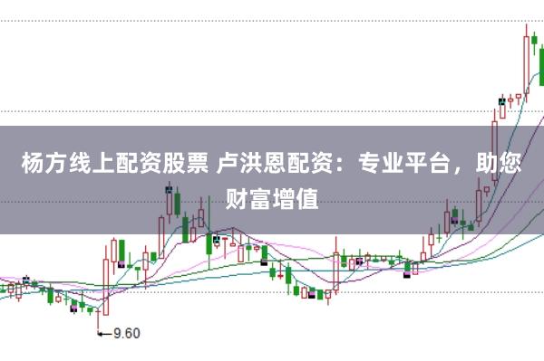杨方线上配资股票 卢洪恩配资：专业平台，助您财富增值