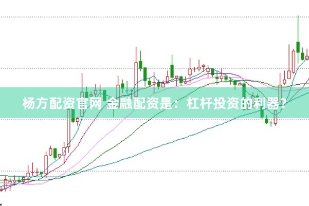杨方配资官网 金融配资是：杠杆投资的利器？