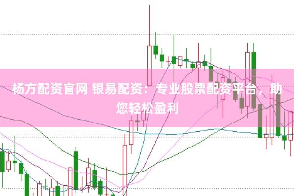 杨方配资官网 银易配资：专业股票配资平台，助您轻松盈利