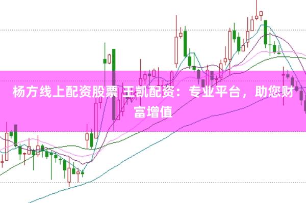 杨方线上配资股票 王凯配资：专业平台，助您财富增值