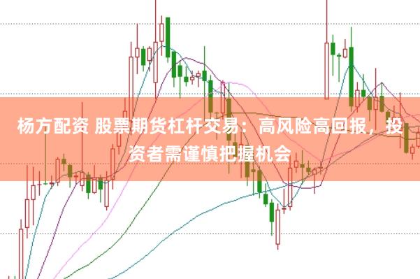 杨方配资 股票期货杠杆交易：高风险高回报，投资者需谨慎把握机会