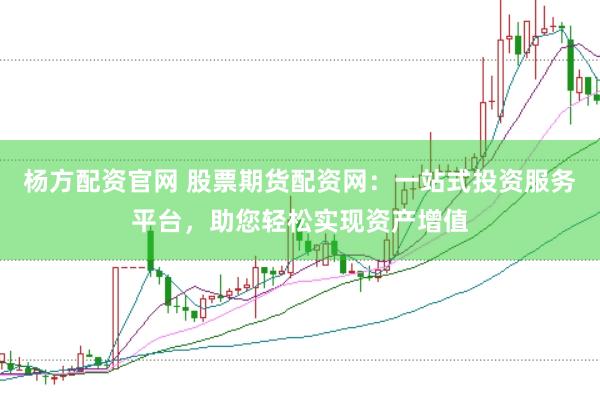 杨方配资官网 股票期货配资网：一站式投资服务平台，助您轻松实现资产增值