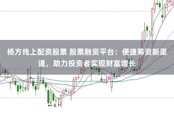 杨方线上配资股票 股票融资平台：便捷筹资新渠道，助力投资者实现财富增长