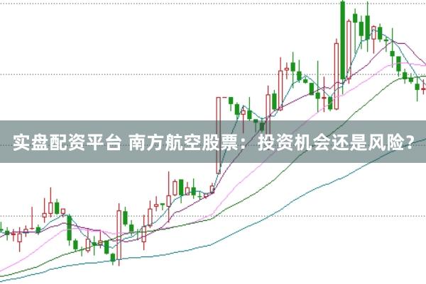 实盘配资平台 南方航空股票：投资机会还是风险？