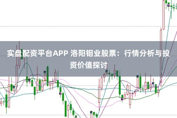 实盘配资平台APP 洛阳钼业股票：行情分析与投资价值探讨