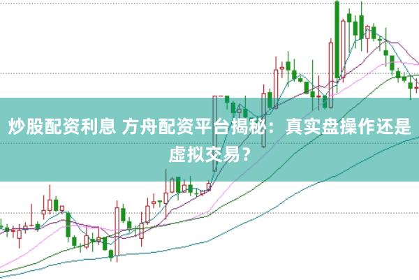 炒股配资利息 方舟配资平台揭秘：真实盘操作还是虚拟交易？