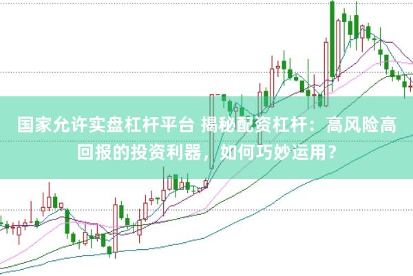 国家允许实盘杠杆平台 揭秘配资杠杆：高风险高回报的投资利器，如何巧妙运用？