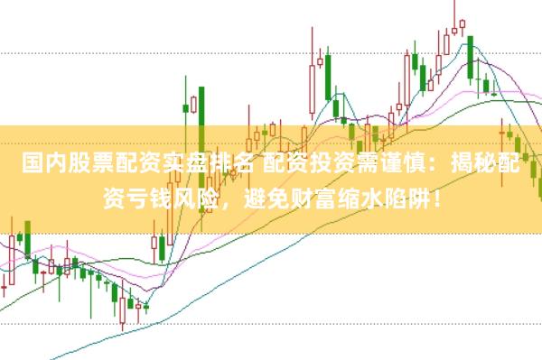 国内股票配资实盘排名 配资投资需谨慎：揭秘配资亏钱风险，避免财富缩水陷阱！