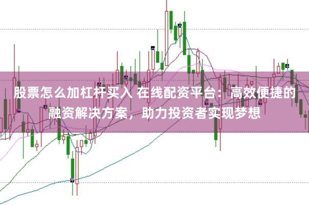股票怎么加杠杆买入 在线配资平台：高效便捷的融资解决方案，助力投资者实现梦想