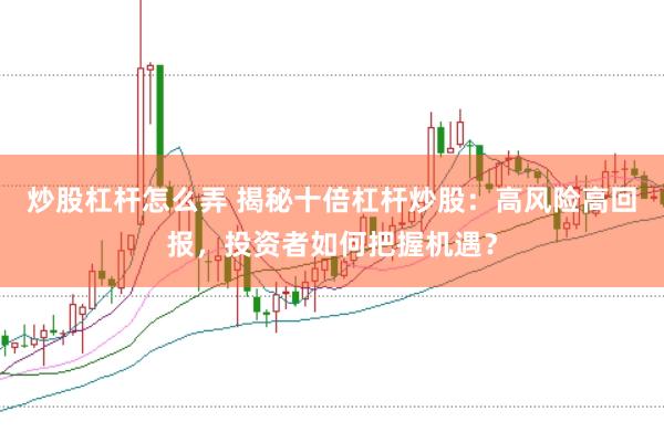 炒股杠杆怎么弄 揭秘十倍杠杆炒股：高风险高回报，投资者如何把握机遇？