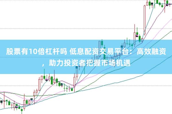 股票有10倍杠杆吗 低息配资交易平台：高效融资，助力投资者把握市场机遇