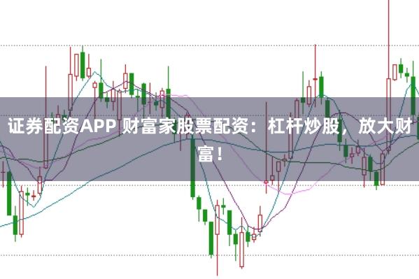 证券配资APP 财富家股票配资：杠杆炒股，放大财富！