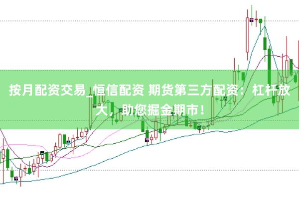 按月配资交易_恒信配资 期货第三方配资：杠杆放大，助您掘金期市！