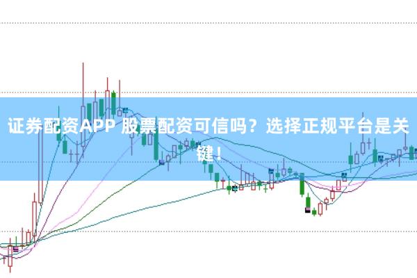 证券配资APP 股票配资可信吗？选择正规平台是关键！