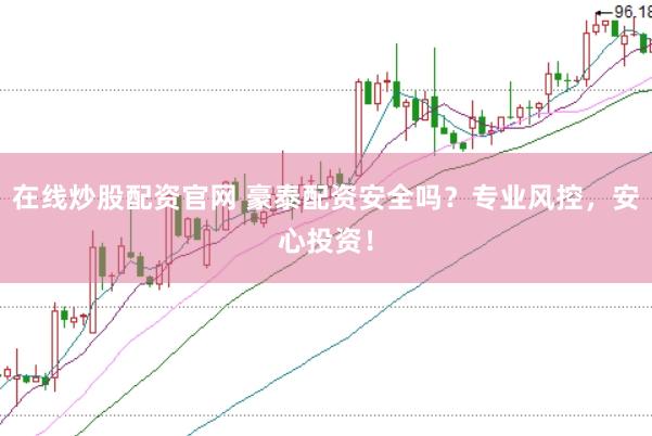 在线炒股配资官网 豪泰配资安全吗？专业风控，安心投资！